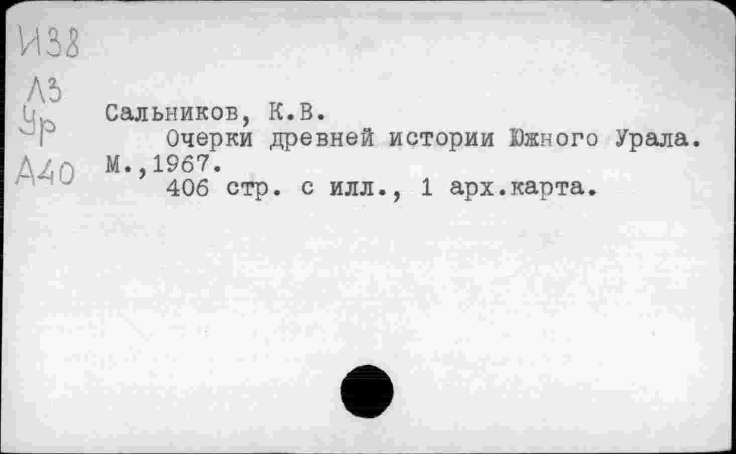 ﻿шз лі Зр A4 о
Сальников, К.В.
Очерки древней истории Южного Урала.
М.,1967.
406 стр. с илл., 1 арх.карта.